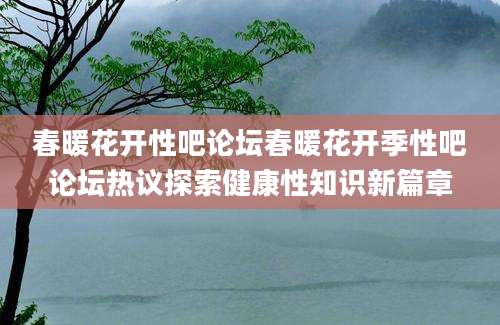 春暖花开性吧论坛春暖花开季性吧论坛热议探索健康性知识新篇章