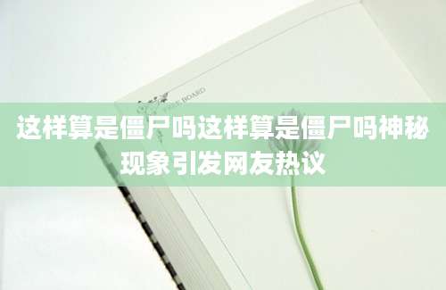 这样算是僵尸吗这样算是僵尸吗神秘现象引发网友热议