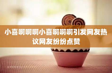 小喜啊啊啊小喜啊啊啊引发网友热议网友纷纷点赞