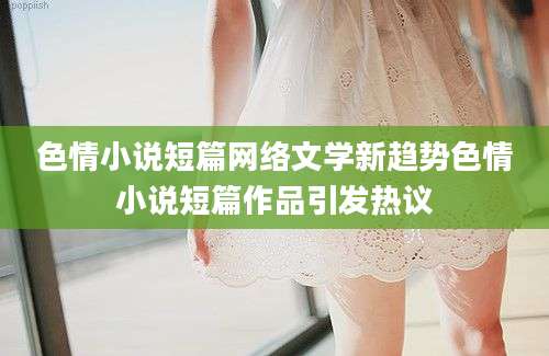 色情小说短篇网络文学新趋势色情小说短篇作品引发热议