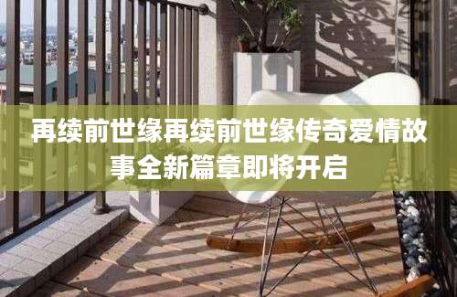 再续前世缘再续前世缘传奇爱情故事全新篇章即将开启