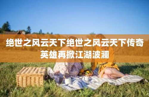 绝世之风云天下绝世之风云天下传奇英雄再掀江湖波澜