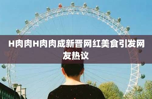 H肉肉H肉肉成新晋网红美食引发网友热议
