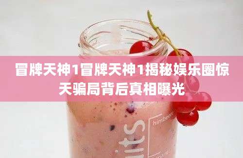 冒牌天神1冒牌天神1揭秘娱乐圈惊天骗局背后真相曝光