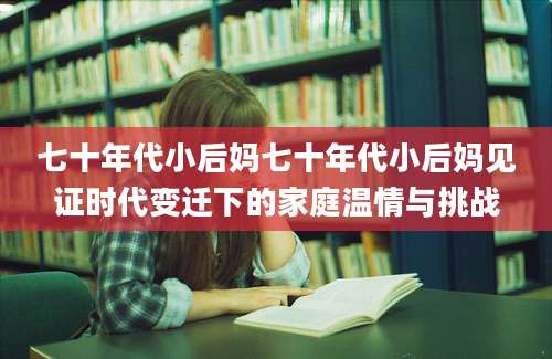 七十年代小后妈七十年代小后妈见证时代变迁下的家庭温情与挑战