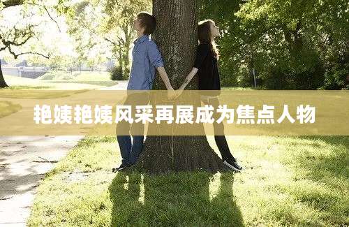艳姨艳姨风采再展成为焦点人物