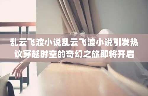 乱云飞渡小说乱云飞渡小说引发热议穿越时空的奇幻之旅即将开启