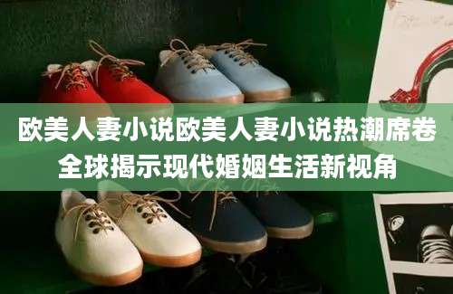 欧美人妻小说欧美人妻小说热潮席卷全球揭示现代婚姻生活新视角