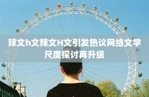 辣文h文辣文H文引发热议网络文学尺度探讨再升级