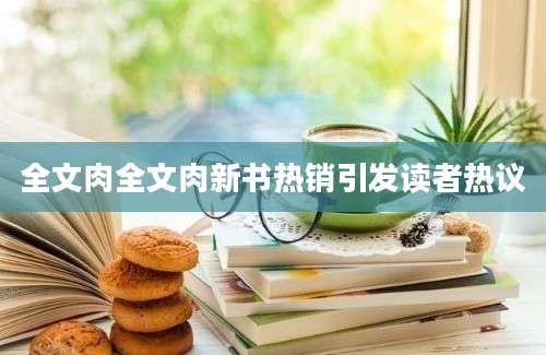全文肉全文肉新书热销引发读者热议