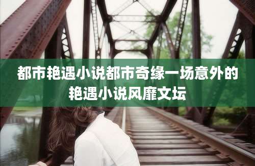 都市艳遇小说都市奇缘一场意外的艳遇小说风靡文坛
