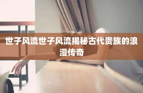世子风流世子风流揭秘古代贵族的浪漫传奇