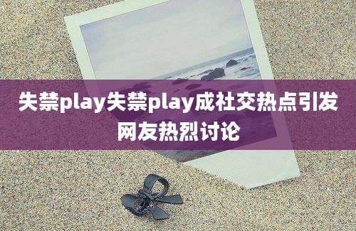 失禁play失禁play成社交热点引发网友热烈讨论