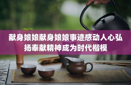 献身娘娘献身娘娘事迹感动人心弘扬奉献精神成为时代楷模