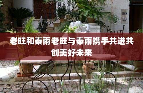老旺和秦雨老旺与秦雨携手共进共创美好未来