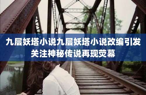 九层妖塔小说九层妖塔小说改编引发关注神秘传说再现荧幕