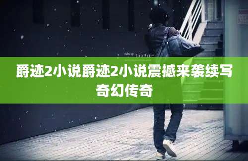 爵迹2小说爵迹2小说震撼来袭续写奇幻传奇