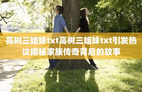 高树三姐妹txt高树三姐妹txt引发热议揭秘家族传奇背后的故事