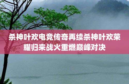 杀神叶欢电竞传奇再续杀神叶欢荣耀归来战火重燃巅峰对决