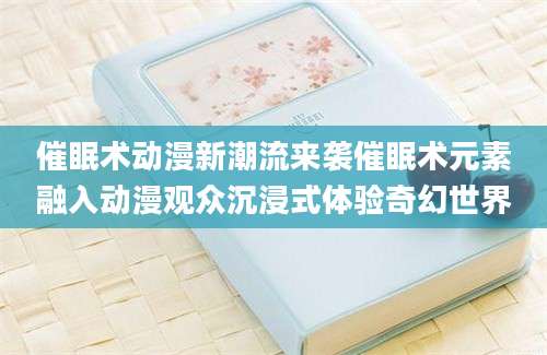 催眠术动漫新潮流来袭催眠术元素融入动漫观众沉浸式体验奇幻世界