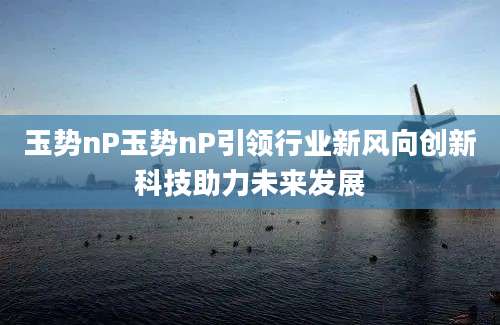 玉势nP玉势nP引领行业新风向创新科技助力未来发展