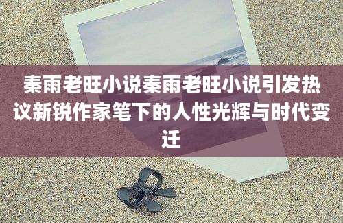 秦雨老旺小说秦雨老旺小说引发热议新锐作家笔下的人性光辉与时代变迁