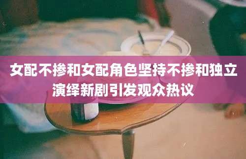 女配不掺和女配角色坚持不掺和独立演绎新剧引发观众热议