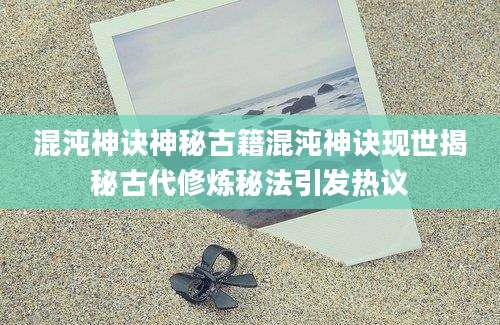 混沌神诀神秘古籍混沌神诀现世揭秘古代修炼秘法引发热议