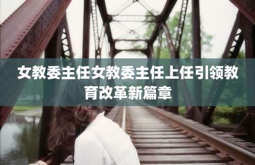 女教委主任女教委主任上任引领教育改革新篇章