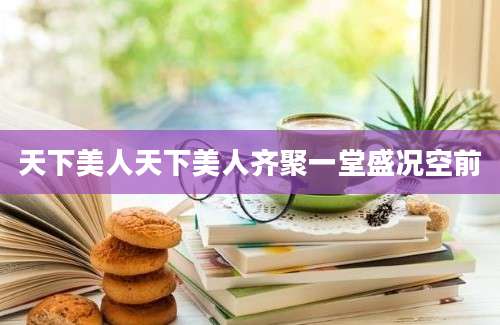 天下美人天下美人齐聚一堂盛况空前