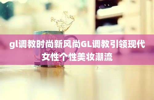 gl调教时尚新风尚GL调教引领现代女性个性美妆潮流