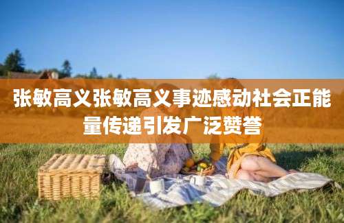 张敏高义张敏高义事迹感动社会正能量传递引发广泛赞誉