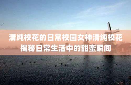 清纯校花的日常校园女神清纯校花揭秘日常生活中的甜蜜瞬间