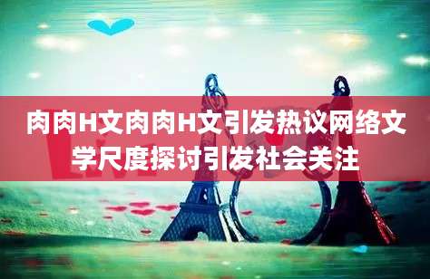 肉肉H文肉肉H文引发热议网络文学尺度探讨引发社会关注