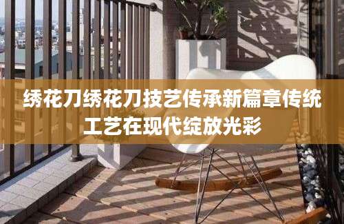 绣花刀绣花刀技艺传承新篇章传统工艺在现代绽放光彩