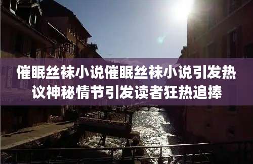 催眠丝袜小说催眠丝袜小说引发热议神秘情节引发读者狂热追捧