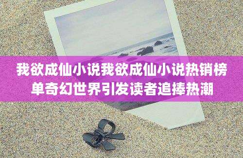 我欲成仙小说我欲成仙小说热销榜单奇幻世界引发读者追捧热潮