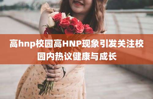 高hnp校园高HNP现象引发关注校园内热议健康与成长
