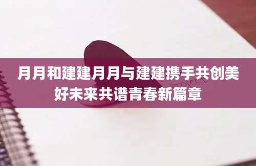 月月和建建月月与建建携手共创美好未来共谱青春新篇章