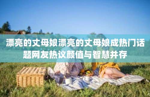 漂亮的丈母娘漂亮的丈母娘成热门话题网友热议颜值与智慧并存