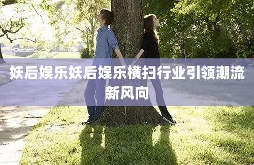 妖后娱乐妖后娱乐横扫行业引领潮流新风向