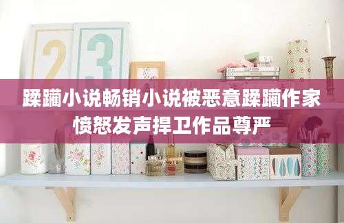蹂躏小说畅销小说被恶意蹂躏作家愤怒发声捍卫作品尊严