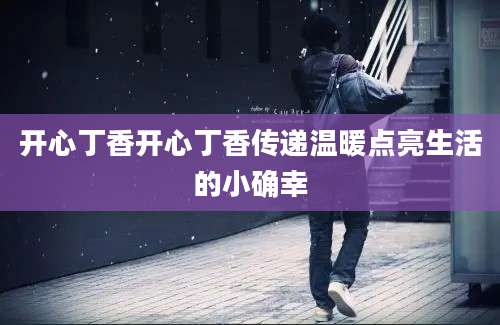 开心丁香开心丁香传递温暖点亮生活的小确幸