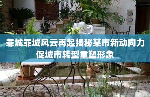 罪城罪城风云再起揭秘某市新动向力促城市转型重塑形象