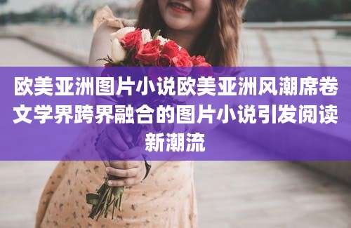欧美亚洲图片小说欧美亚洲风潮席卷文学界跨界融合的图片小说引发阅读新潮流