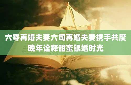 六零再婚夫妻六旬再婚夫妻携手共度晚年诠释甜蜜银婚时光