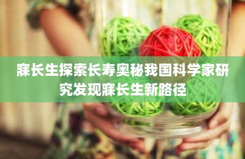 寐长生探索长寿奥秘我国科学家研究发现寐长生新路径