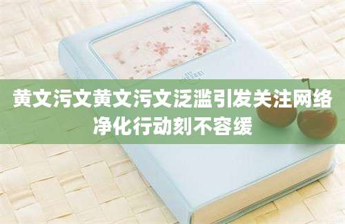 黄文污文黄文污文泛滥引发关注网络净化行动刻不容缓
