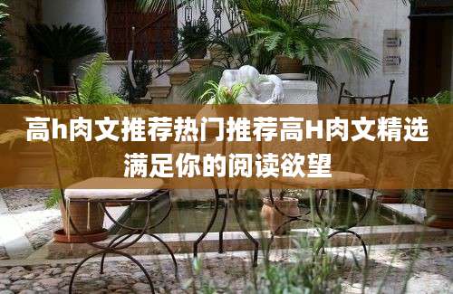高h肉文推荐热门推荐高H肉文精选满足你的阅读欲望