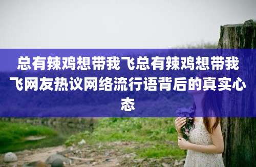 总有辣鸡想带我飞总有辣鸡想带我飞网友热议网络流行语背后的真实心态